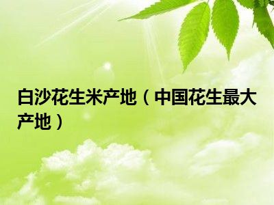 白沙花生米产地（中国花生最大产地）