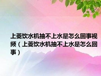 上菱饮水机抽不上水是怎么回事视频（上菱饮水机抽不上水是怎么回事）