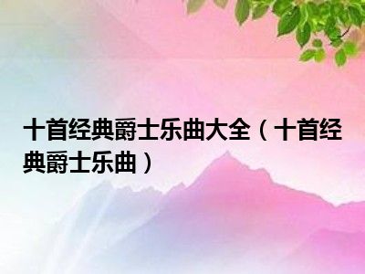 十首经典爵士乐曲大全（十首经典爵士乐曲）