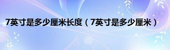  7英寸是多少厘米长度（7英寸是多少厘米）