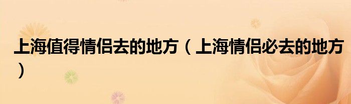  上海值得情侣去的地方（上海情侣必去的地方）