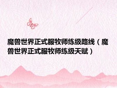 魔兽世界正式服牧师练级路线（魔兽世界正式服牧师练级天赋）