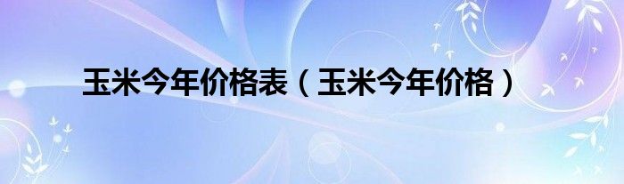  玉米今年价格表（玉米今年价格）