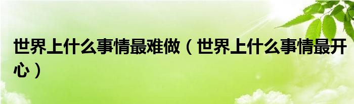  世界上什么事情最难做（世界上什么事情最开心）