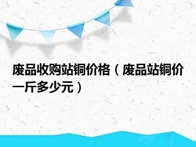 废品收购站铜价格（废品站铜价一斤多少元）