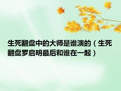 生死翻盘中的大师是谁演的（生死翻盘罗启明最后和谁在一起）