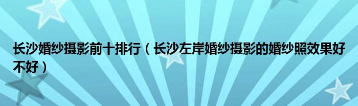  长沙婚纱摄影前十排行（长沙左岸婚纱摄影的婚纱照效果好不好）