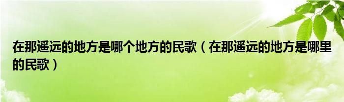 在那遥远的地方是哪个地方的民歌（在那遥远的地方是哪里的民歌）