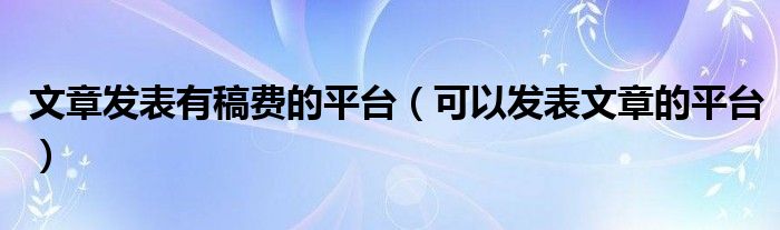  文章发表有稿费的平台（可以发表文章的平台）