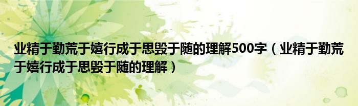  业精于勤荒于嬉行成于思毁于随的理解500字（业精于勤荒于嬉行成于思毁于随的理解）