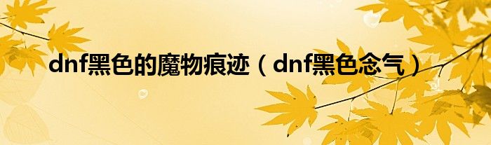  dnf黑色的魔物痕迹（dnf黑色念气）