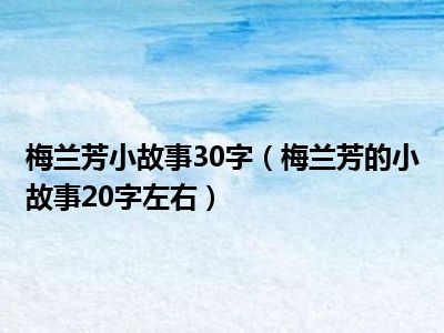 梅兰芳小故事30字（梅兰芳的小故事20字左右）