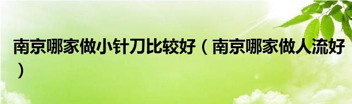  南京哪家做小针刀比较好（南京哪家做人流好）