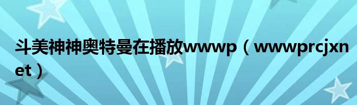  斗美神神奥特曼在播放wwwp（wwwprcjxnet）