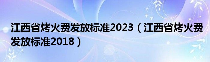  江西省烤火费发放标准2023（江西省烤火费发放标准2018）