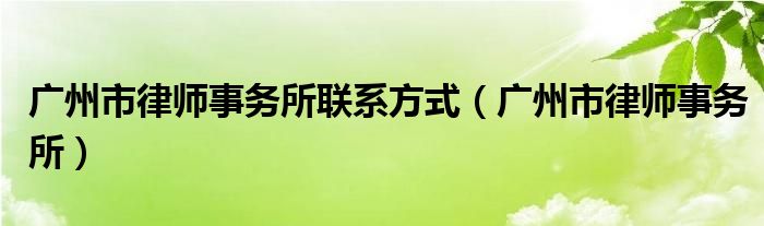  广州市律师事务所联系方式（广州市律师事务所）