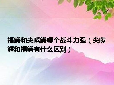 福鳄和尖嘴鳄哪个战斗力强（尖嘴鳄和福鳄有什么区别）