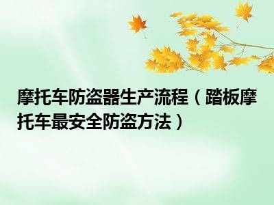 摩托车防盗器生产流程（踏板摩托车最安全防盗方法）