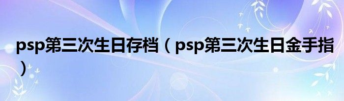  psp第三次生日存档（psp第三次生日金手指）