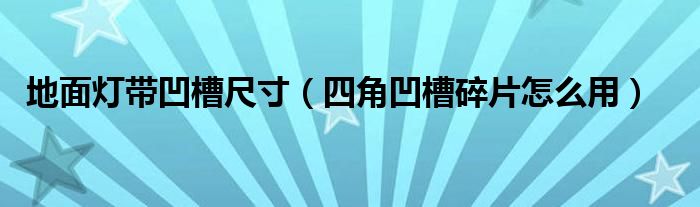  地面灯带凹槽尺寸（四角凹槽碎片怎么用）