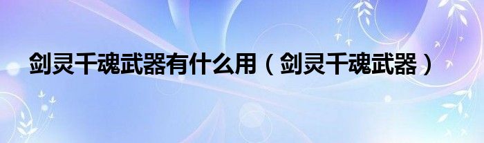  剑灵千魂武器有什么用（剑灵千魂武器）