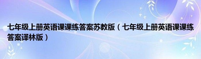  七年级上册英语课课练答案苏教版（七年级上册英语课课练答案译林版）