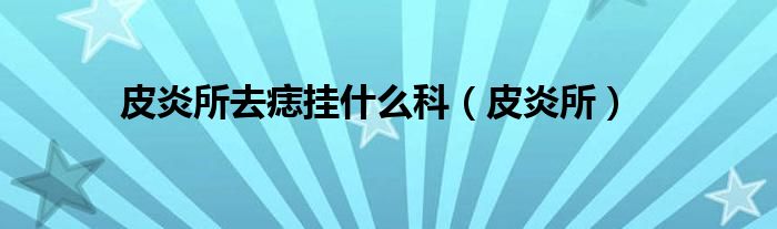  皮炎所去痣挂什么科（皮炎所）