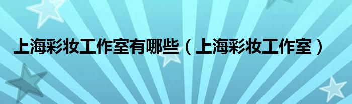  上海彩妆工作室有哪些（上海彩妆工作室）