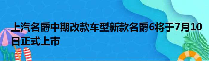 上汽名爵中期改款车型新款名爵6将于7月10日正式上市