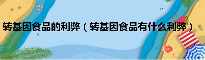 转基因食品的利弊（转基因食品有什么利弊）