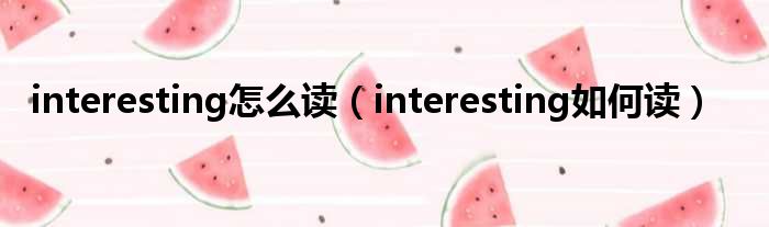 interesting怎么读（interesting如何读）