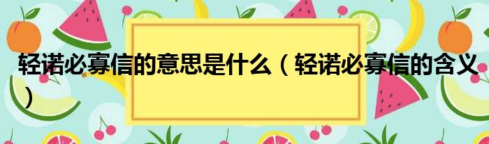 轻诺必寡信的意思是什么（轻诺必寡信的含义）