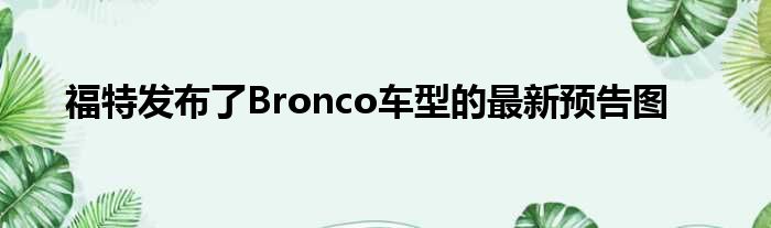 福特发布了Bronco车型的最新预告图