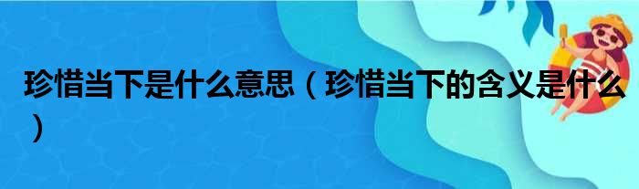 珍惜当下是什么意思（珍惜当下的含义是什么）