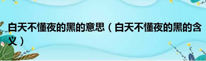 白天不懂夜的黑的意思（白天不懂夜的黑的含义）