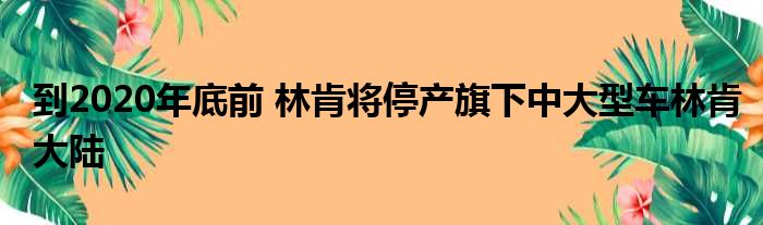 到2020年底前 林肯将停产旗下中大型车林肯大陆