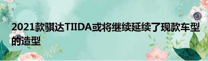 2021款骐达TIIDA或将继续延续了现款车型的造型