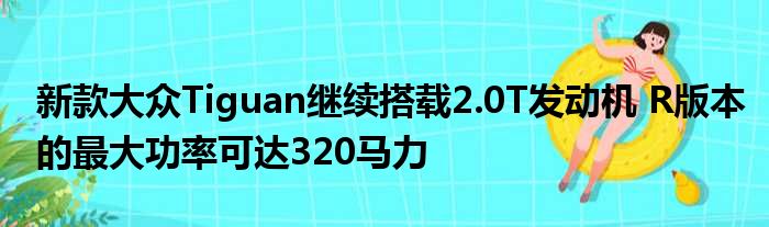 新款大众Tiguan继续搭载2.0T发动机 R版本的最大功率可达320马力