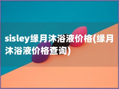 sisley缘月沐浴液价格(缘月沐浴液价格查询)