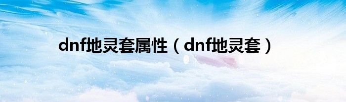  dnf地灵套属性（dnf地灵套）