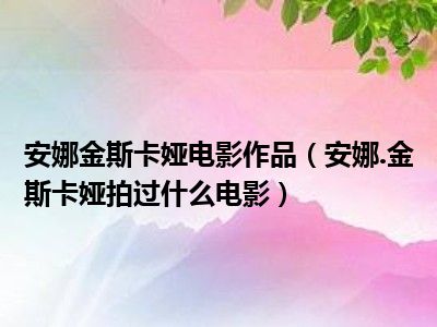 安娜金斯卡娅电影作品（安娜.金斯卡娅拍过什么电影）