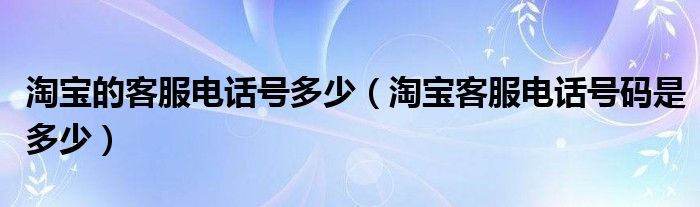  淘宝的客服电话号多少（淘宝客服电话号码是多少）