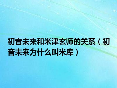 初音未来和米津玄师的关系（初音未来为什么叫米库）