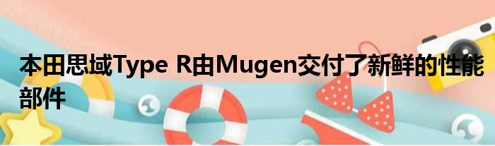 本田思域Type R由Mugen交付了新鲜的性能部件