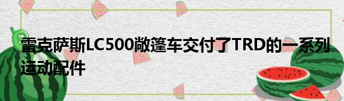 雷克萨斯LC500敞篷车交付了TRD的一系列运动配件