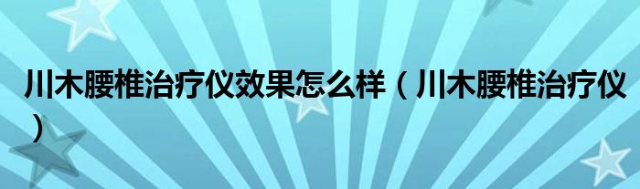  川木腰椎治疗仪效果怎么样（川木腰椎治疗仪）