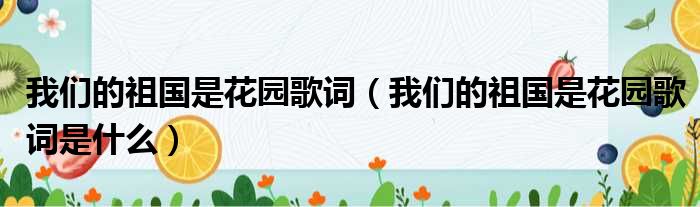 我们的祖国是花园歌词（我们的祖国是花园歌词是什么）