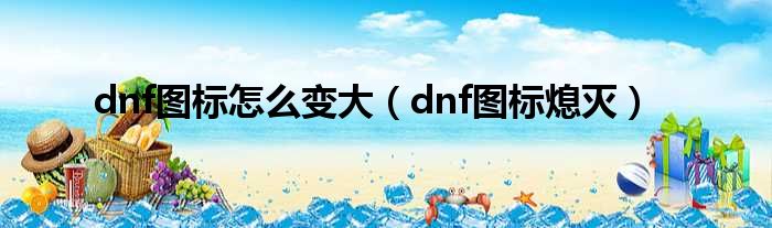 dnf图标怎么变大（dnf图标熄灭）