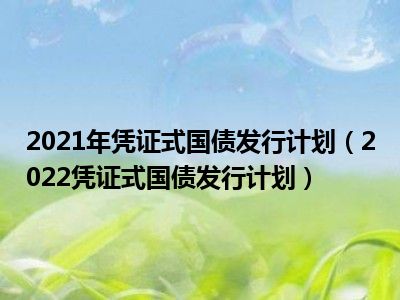 2021年凭证式国债发行计划（2022凭证式国债发行计划）