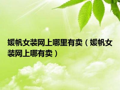 媛帆女装网上哪里有卖（媛帆女装网上哪有卖）